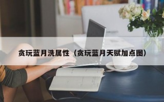 贪玩蓝月洗属性（贪玩蓝月天赋加点图）