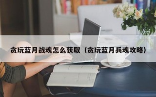 贪玩蓝月战魂怎么获取（贪玩蓝月兵魂攻略）