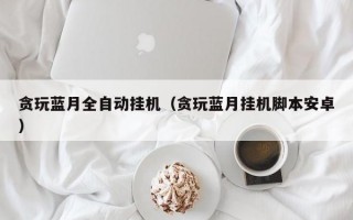 贪玩蓝月全自动挂机（贪玩蓝月挂机脚本安卓）