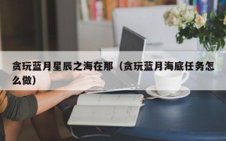 贪玩蓝月星辰之海在那（贪玩蓝月海底任务怎么做）