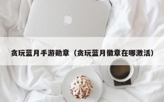 贪玩蓝月手游勋章（贪玩蓝月徽章在哪激活）