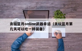 贪玩蓝月online武器幸运（贪玩蓝月第几天可以吃一转装备）