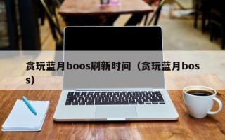 贪玩蓝月boos刷新时间（贪玩蓝月boss）