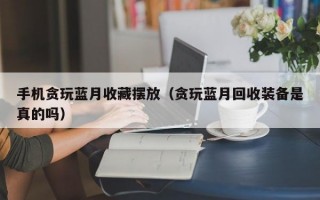 手机贪玩蓝月收藏摆放（贪玩蓝月回收装备是真的吗）