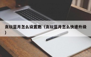 贪玩蓝月怎么设置跑（贪玩蓝月怎么快速升级）