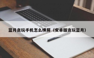 蓝月贪玩手机怎么横屏（安卓版贪玩蓝月）