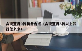 贪玩蓝月0转装备合成（贪玩蓝月3转以上武器怎么来）