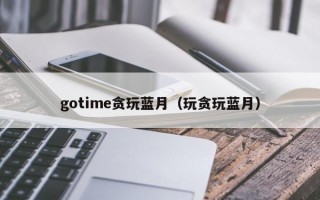 gotime贪玩蓝月（玩贪玩蓝月）