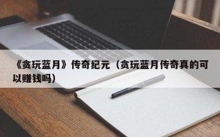 《贪玩蓝月》传奇纪元（贪玩蓝月传奇真的可以赚钱吗）