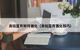 贪玩蓝月如何强化（贪玩蓝月强化技巧）