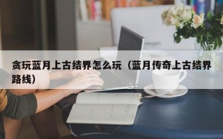 贪玩蓝月上古结界怎么玩（蓝月传奇上古结界路线）