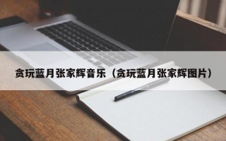 贪玩蓝月张家辉音乐（贪玩蓝月张家辉图片）