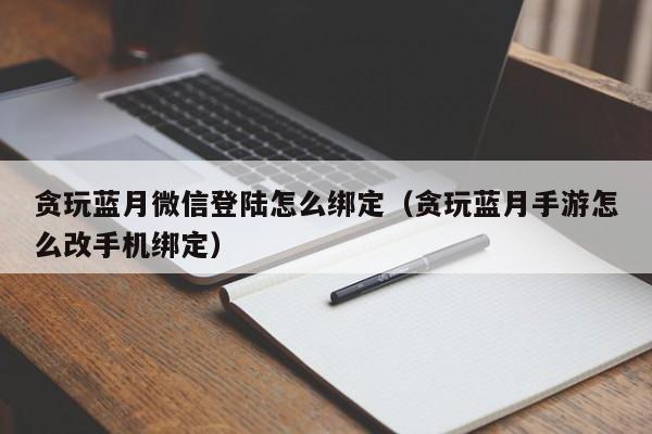 贪玩蓝月微信登陆怎么绑定（贪玩蓝月手游怎么改手机绑定）-第1张图片-澳门所有的游戏网站大全 - 澳门十大正规网站排行榜