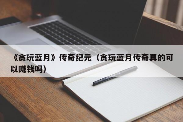 《贪玩蓝月》传奇纪元（贪玩蓝月传奇真的可以赚钱吗）-第1张图片-澳门所有的游戏网站大全 - 澳门十大正规网站排行榜